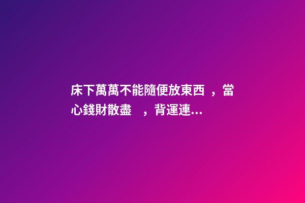 床下萬萬不能隨便放東西，當心錢財散盡，背運連連！